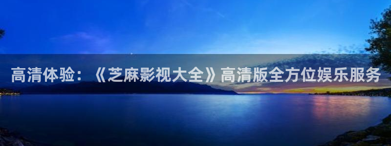 天龙官网：高清体验：《芝麻影视大全》高清版全方位娱乐服务
