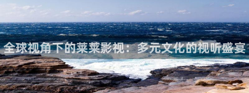 天龙高清影院远古：全球视角下的莱莱影视：多元文化的视听盛宴